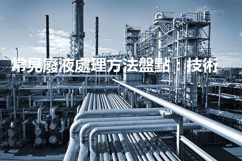 常見廢液處理方法盤點：技術(shù)、應(yīng)用與前景